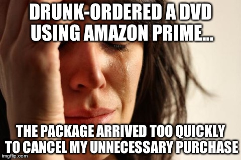 First World Problems Meme | DRUNK-ORDERED A DVD USING AMAZON PRIMEâ€¦ THE PACKAGE ARRIVED TOO QUICKLY TO CANCEL MY UNNECESSARY PURCHASE | image tagged in memes,first world problems | made w/ Imgflip meme maker