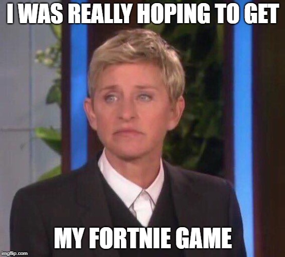 Disappointed Ellen | I WAS REALLY HOPING TO GET; MY FORTNIE GAME | image tagged in disappointed ellen | made w/ Imgflip meme maker