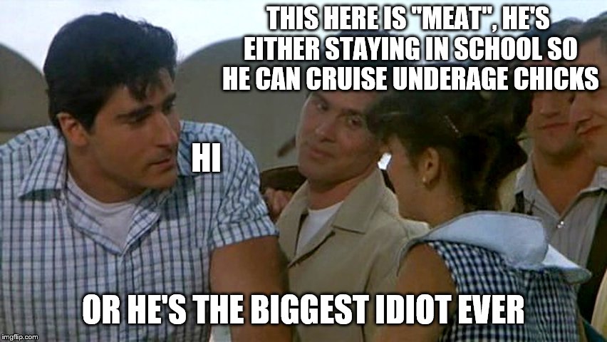 THIS HERE IS "MEAT", HE'S EITHER STAYING IN SCHOOL SO HE CAN CRUISE UNDERAGE CHICKS OR HE'S THE BIGGEST IDIOT EVER HI | made w/ Imgflip meme maker