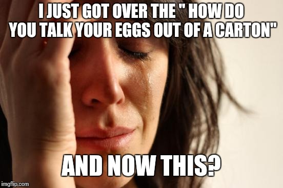 First World Problems Meme | I JUST GOT OVER THE " HOW DO YOU TALK YOUR EGGS OUT OF A CARTON" AND NOW THIS? | image tagged in memes,first world problems | made w/ Imgflip meme maker