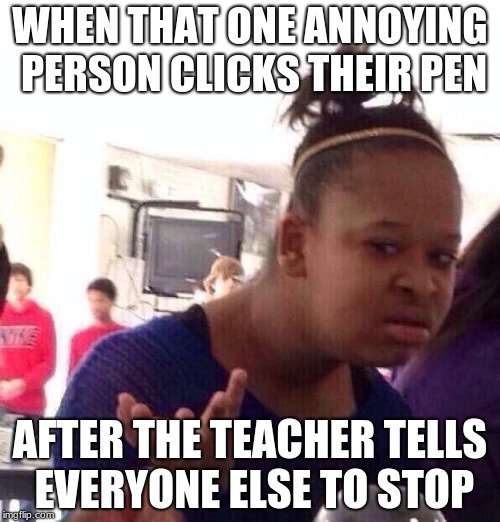 Black Girl Wat Meme | WHEN THAT ONE ANNOYING PERSON CLICKS THEIR PEN; AFTER THE TEACHER TELLS EVERYONE ELSE TO STOP | image tagged in memes,black girl wat | made w/ Imgflip meme maker