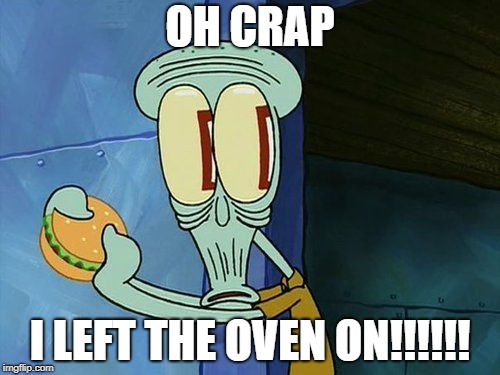 Oh shit Squidward | OH CRAP; I LEFT THE OVEN ON!!!!!! | image tagged in oh shit squidward | made w/ Imgflip meme maker