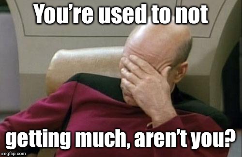 Captain Picard Facepalm Meme | You’re used to not getting much, aren’t you? | image tagged in memes,captain picard facepalm | made w/ Imgflip meme maker