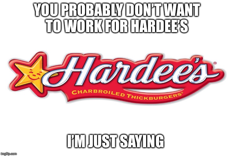 YOU PROBABLY DON’T WANT TO WORK FOR HARDEE’S I’M JUST SAYING | made w/ Imgflip meme maker