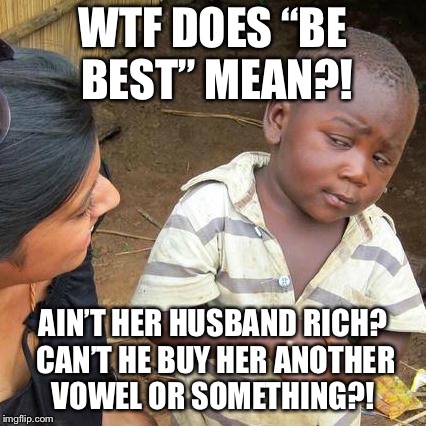 Wtf does be best mean?! | WTF DOES “BE BEST” MEAN?! AIN’T HER HUSBAND RICH? CAN’T HE BUY HER ANOTHER VOWEL OR SOMETHING?! | image tagged in memes,third world skeptical kid,be best,bebest,melania trump meme,melania be best meme | made w/ Imgflip meme maker