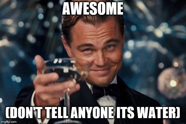 Leonardo Dicaprio Cheers Meme | AWESOME (DON'T TELL ANYONE ITS WATER) | image tagged in memes,leonardo dicaprio cheers | made w/ Imgflip meme maker