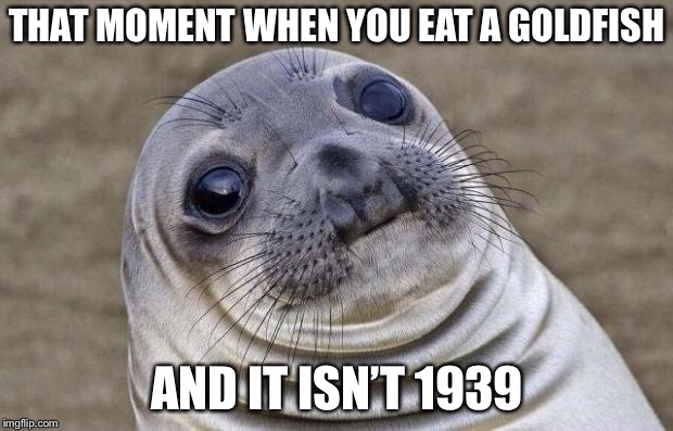 Yes, eating goldfish WAS a trend.  |  THAT MOMENT WHEN YOU EAT A GOLDFISH; AND IT ISN’T 1939 | image tagged in memes,awkward moment sealion,goldfish | made w/ Imgflip meme maker