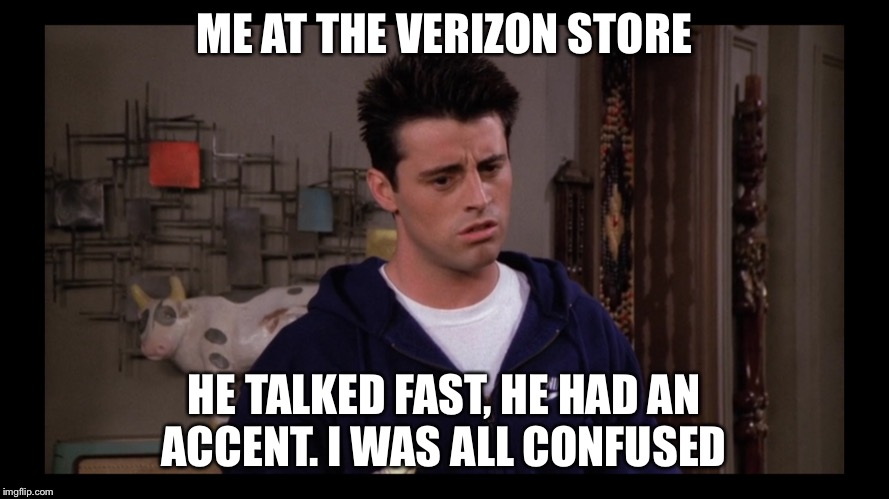  ME AT THE VERIZON STORE; HE TALKED FAST, HE HAD AN ACCENT. I WAS ALL CONFUSED | image tagged in joey,friends | made w/ Imgflip meme maker
