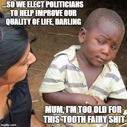 Third World Skeptical Kid Meme |  ...SO WE ELECT POLITICIANS TO HELP IMPROVE OUR QUALITY OF LIFE, DARLING; MUM, I'M TOO OLD FOR THIS 'TOOTH FAIRY SHIT | image tagged in memes,third world skeptical kid | made w/ Imgflip meme maker