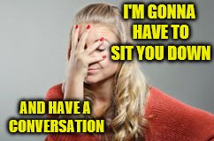 I'M GONNA HAVE TO SIT YOU DOWN AND HAVE A CONVERSATION | made w/ Imgflip meme maker