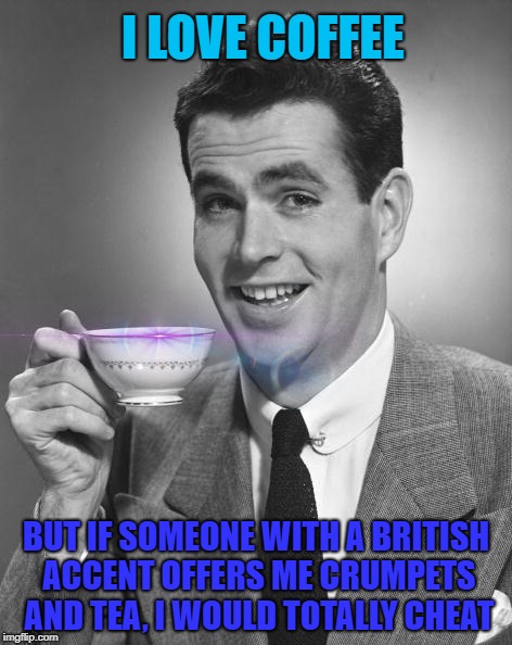 I'm sure I said it before | I LOVE COFFEE; BUT IF SOMEONE WITH A BRITISH ACCENT OFFERS ME CRUMPETS AND TEA, I WOULD TOTALLY CHEAT | image tagged in man drinking coffee,cheating | made w/ Imgflip meme maker