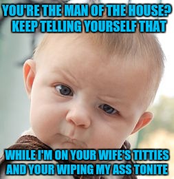 Skeptical Baby Meme | YOU'RE THE MAN OF THE HOUSE?  KEEP TELLING YOURSELF THAT; WHILE I'M ON YOUR WIFE'S TITTIES AND YOUR WIPING MY ASS TONITE | image tagged in memes,skeptical baby | made w/ Imgflip meme maker