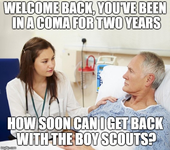 Doctor with patient | WELCOME BACK, YOU'VE BEEN IN A COMA FOR TWO YEARS; HOW SOON CAN I GET BACK WITH THE BOY SCOUTS? | image tagged in doctor with patient | made w/ Imgflip meme maker