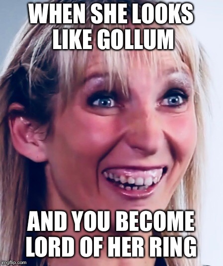 Lord of her ring | WHEN SHE LOOKS LIKE GOLLUM; AND YOU BECOME LORD OF HER RING | image tagged in sick humor,teeth,funny memes,lord of the rings,gollum | made w/ Imgflip meme maker