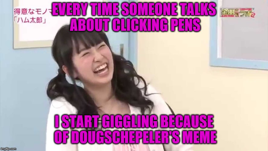 EVERY TIME SOMEONE TALKS ABOUT CLICKING PENS I START GIGGLING BECAUSE OF DOUGSCHEPELER'S MEME | made w/ Imgflip meme maker