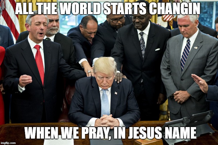 ALL THE WORLD STARTS CHANGIN; WHEN WE PRAY, IN JESUS NAME | image tagged in praying,president trump,hope and change | made w/ Imgflip meme maker