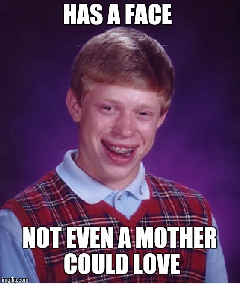 Bad Luck Brian Meme | HAS A FACE NOT EVEN A MOTHER COULD LOVE | image tagged in memes,bad luck brian | made w/ Imgflip meme maker