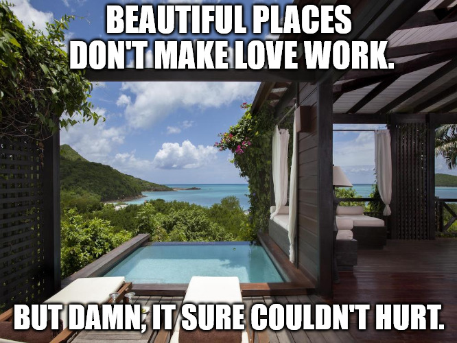 BEAUTIFUL PLACES DON'T MAKE LOVE WORK. BUT DAMN, IT SURE COULDN'T HURT. | image tagged in paradise | made w/ Imgflip meme maker