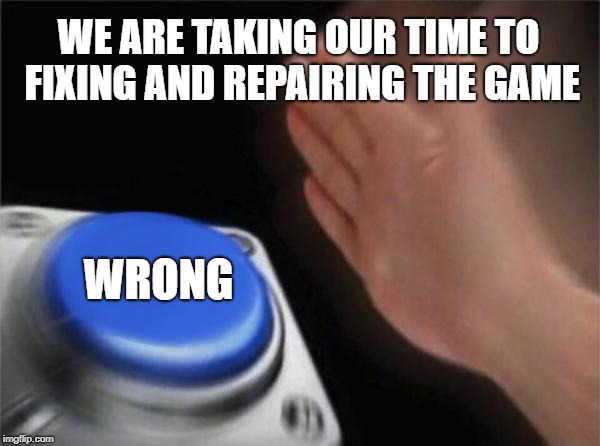 Blank Nut Button Meme | WE ARE TAKING OUR TIME TO FIXING AND REPAIRING THE GAME; WRONG | image tagged in memes,blank nut button | made w/ Imgflip meme maker