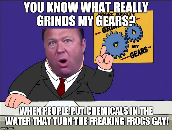 Freaking frogs, man! | YOU KNOW WHAT REALLY GRINDS MY GEARS? WHEN PEOPLE PUT CHEMICALS IN THE WATER THAT TURN THE FREAKING FROGS GAY! | image tagged in alex jones,grinds my gears,peter griffin news | made w/ Imgflip meme maker