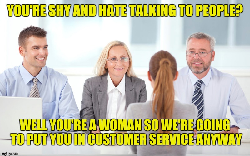 When a woman interviews for a job | YOU'RE SHY AND HATE TALKING TO PEOPLE? WELL YOU'RE A WOMAN SO WE'RE GOING TO PUT YOU IN CUSTOMER SERVICE ANYWAY | image tagged in job interviewer,retail,customer service | made w/ Imgflip meme maker