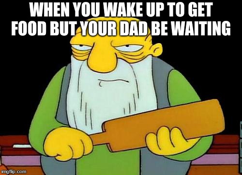 simson meme | WHEN YOU WAKE UP TO GET FOOD BUT YOUR DAD BE WAITING | image tagged in memes,that's a paddlin' | made w/ Imgflip meme maker