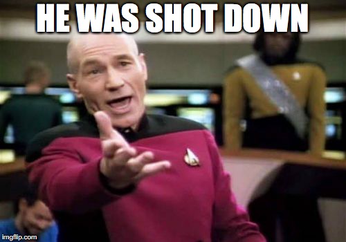 Picard Wtf Meme | HE WAS SHOT DOWN | image tagged in memes,picard wtf | made w/ Imgflip meme maker