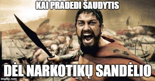 Sparta Leonidas Meme | KAI PRADEDI ŠAUDYTIS; DĖL NARKOTIKŲ SANDĖLIO | image tagged in memes,sparta leonidas | made w/ Imgflip meme maker