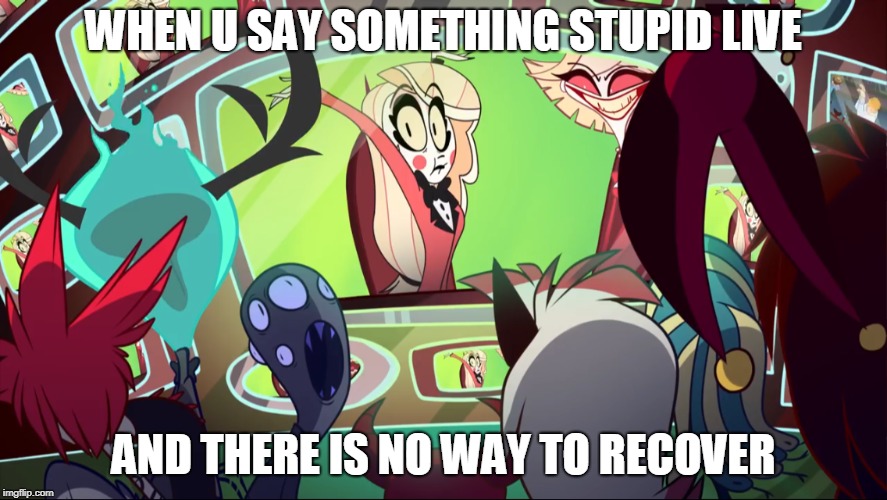 When U Say something stupid live and there is no way to recover | WHEN U SAY SOMETHING STUPID LIVE; AND THERE IS NO WAY TO RECOVER | image tagged in hazbin hotel,funny,charlie,idk | made w/ Imgflip meme maker