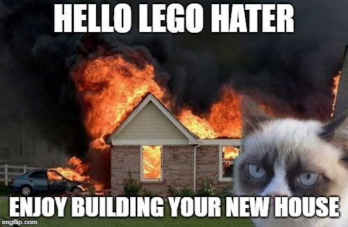 Burn Kitty Meme | HELLO LEGO HATER; ENJOY BUILDING YOUR NEW HOUSE | image tagged in memes,burn kitty,grumpy cat | made w/ Imgflip meme maker