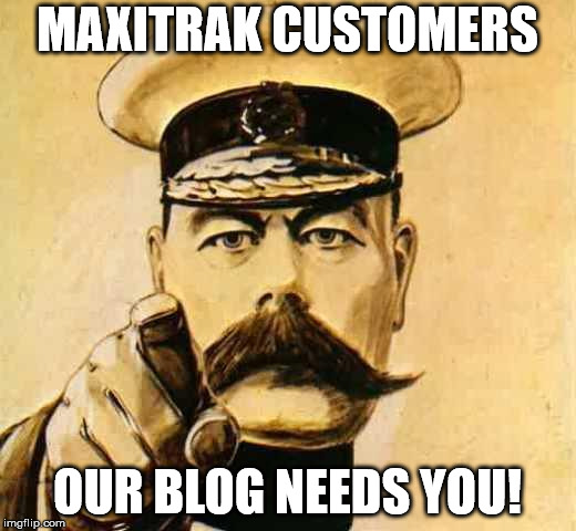 Your Country Needs YOU | MAXITRAK CUSTOMERS; OUR BLOG NEEDS YOU! | image tagged in your country needs you | made w/ Imgflip meme maker