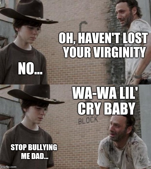 Rick and Carl Meme | OH, HAVEN'T LOST YOUR VIRGINITY; NO... WA-WA LIL' CRY BABY; STOP BULLYING ME DAD... | image tagged in memes,rick and carl | made w/ Imgflip meme maker