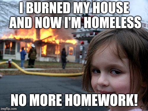 Disaster Girl Meme | I BURNED MY HOUSE AND NOW I'M HOMELESS; NO MORE HOMEWORK! | image tagged in memes,disaster girl | made w/ Imgflip meme maker