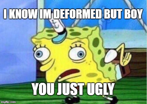 Mocking Spongebob | I KNOW IM DEFORMED BUT BOY; YOU JUST UGLY | image tagged in memes,mocking spongebob | made w/ Imgflip meme maker