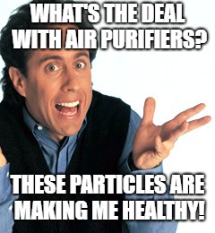 Jerry Seinfeld What's the Deal | WHAT'S THE DEAL WITH AIR PURIFIERS? THESE PARTICLES ARE MAKING ME HEALTHY! | image tagged in jerry seinfeld what's the deal | made w/ Imgflip meme maker