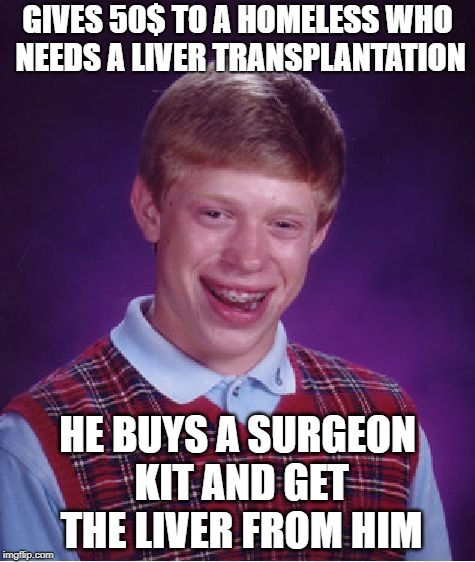 Reverse Karma Brian | GIVES 50$ TO A HOMELESS WHO NEEDS A LIVER TRANSPLANTATION; HE BUYS A SURGEON KIT AND GET THE LIVER FROM HIM | image tagged in memes,bad luck brian,surgery,homeless,transplant,charity | made w/ Imgflip meme maker