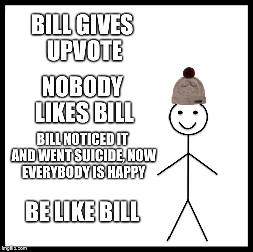 Be Like Bill Meme | BILL GIVES UPVOTE NOBODY LIKES BILL BILL NOTICED IT AND WENT SUICIDE, NOW EVERYBODY IS HAPPY BE LIKE BILL | image tagged in memes,be like bill | made w/ Imgflip meme maker