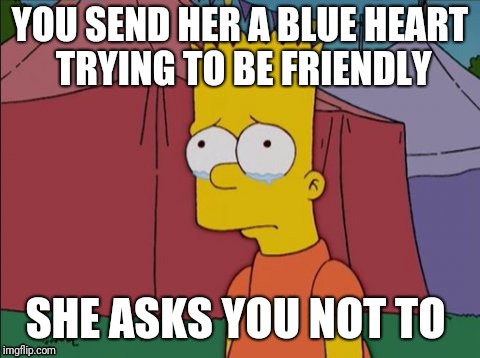 Bart Simpson Sad | YOU SEND HER A BLUE HEART TRYING TO BE FRIENDLY; SHE ASKS YOU NOT TO | image tagged in bart simpson sad | made w/ Imgflip meme maker