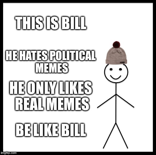 Be Like Bill Meme | THIS IS BILL; HE HATES POLITICAL MEMES; HE ONLY LIKES REAL MEMES; BE LIKE BILL | image tagged in memes,be like bill | made w/ Imgflip meme maker