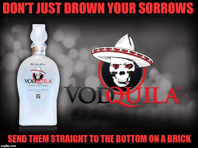 don't just drown your sorrows  | DON'T JUST DROWN YOUR SORROWS; SEND THEM STRAIGHT TO THE BOTTOM ON A BRICK | image tagged in vodka,tequila | made w/ Imgflip meme maker