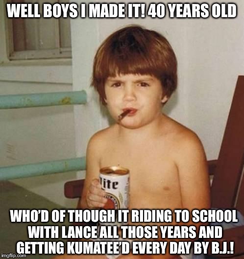 Kid with beer | WELL BOYS I MADE IT!
40 YEARS OLD; WHO’D OF THOUGH IT RIDING TO SCHOOL WITH LANCE ALL THOSE YEARS AND GETTING KUMATEE’D EVERY DAY BY B.J.! | image tagged in kid with beer | made w/ Imgflip meme maker