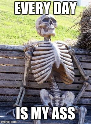 Waiting Skeleton | EVERY DAY; IS MY ASS | image tagged in memes,waiting skeleton | made w/ Imgflip meme maker