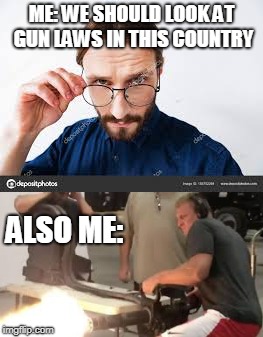 ME: WE SHOULD LOOK AT GUN LAWS IN THIS COUNTRY; ALSO ME: | image tagged in gun control | made w/ Imgflip meme maker