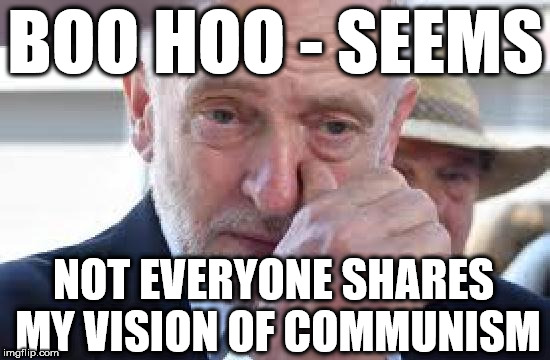 Corbyn - Boo Hoo - Communism | BOO HOO - SEEMS; NOT EVERYONE SHARES MY VISION OF COMMUNISM | image tagged in corbyn cry,corbyn eww,party of hate,communist socialist,corbyn/mcdonnell vision,momentum | made w/ Imgflip meme maker