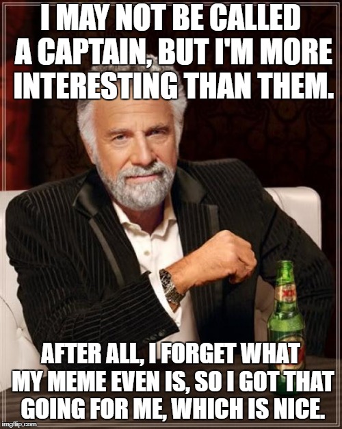 The Most Interesting Man In The World Meme | I MAY NOT BE CALLED A CAPTAIN, BUT I'M MORE INTERESTING THAN THEM. AFTER ALL, I FORGET WHAT MY MEME EVEN IS, SO I GOT THAT GOING FOR ME, WHI | image tagged in memes,the most interesting man in the world | made w/ Imgflip meme maker
