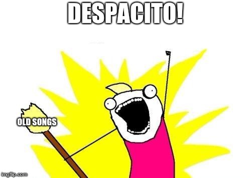 Please don't hate please | DESPACITO! OLD SONGS | image tagged in memes,x all the y | made w/ Imgflip meme maker