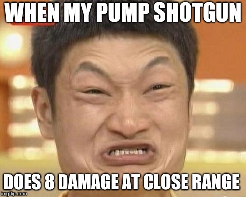 Impossibru Guy Original | WHEN MY PUMP SHOTGUN; DOES 8 DAMAGE AT CLOSE RANGE | image tagged in memes,impossibru guy original | made w/ Imgflip meme maker