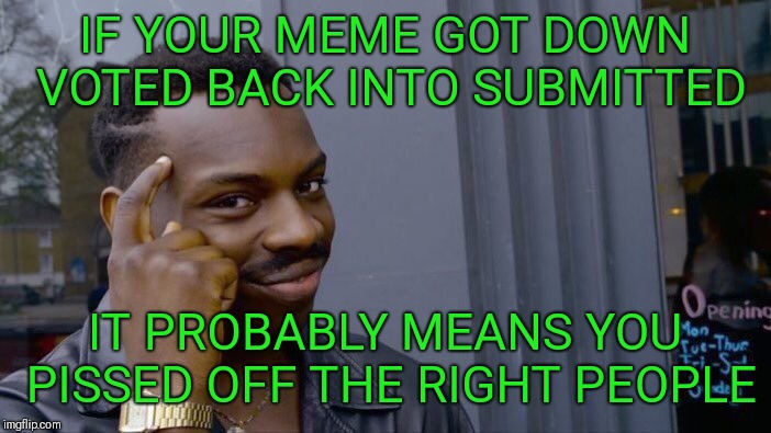 Disapproval is not necessarily a bad thing | IF YOUR MEME GOT DOWN VOTED BACK INTO SUBMITTED; IT PROBABLY MEANS YOU PISSED OFF THE RIGHT PEOPLE | image tagged in memes,roll safe think about it | made w/ Imgflip meme maker