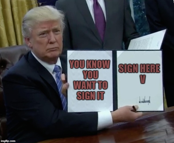 Trump Bill Signing | YOU KNOW YOU WANT TO SIGN IT; SIGN HERE    V | image tagged in memes,trump bill signing | made w/ Imgflip meme maker