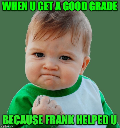 WHEN U GET A GOOD GRADE; BECAUSE FRANK HELPED U | image tagged in success | made w/ Imgflip meme maker